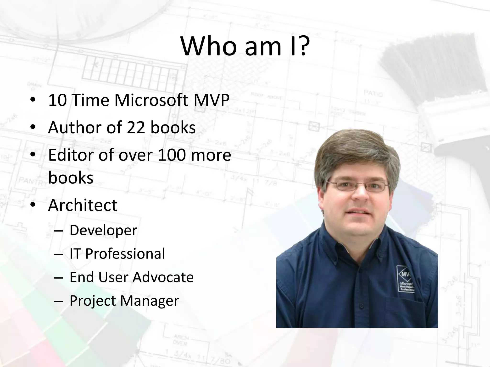 Who am I?
• 10 Time Microsoft MVP
• Author of 22 books
• Editor of over 100 more
books
• Architect
– Developer
– IT Professional
– End User Advocate
– Project Manager
 