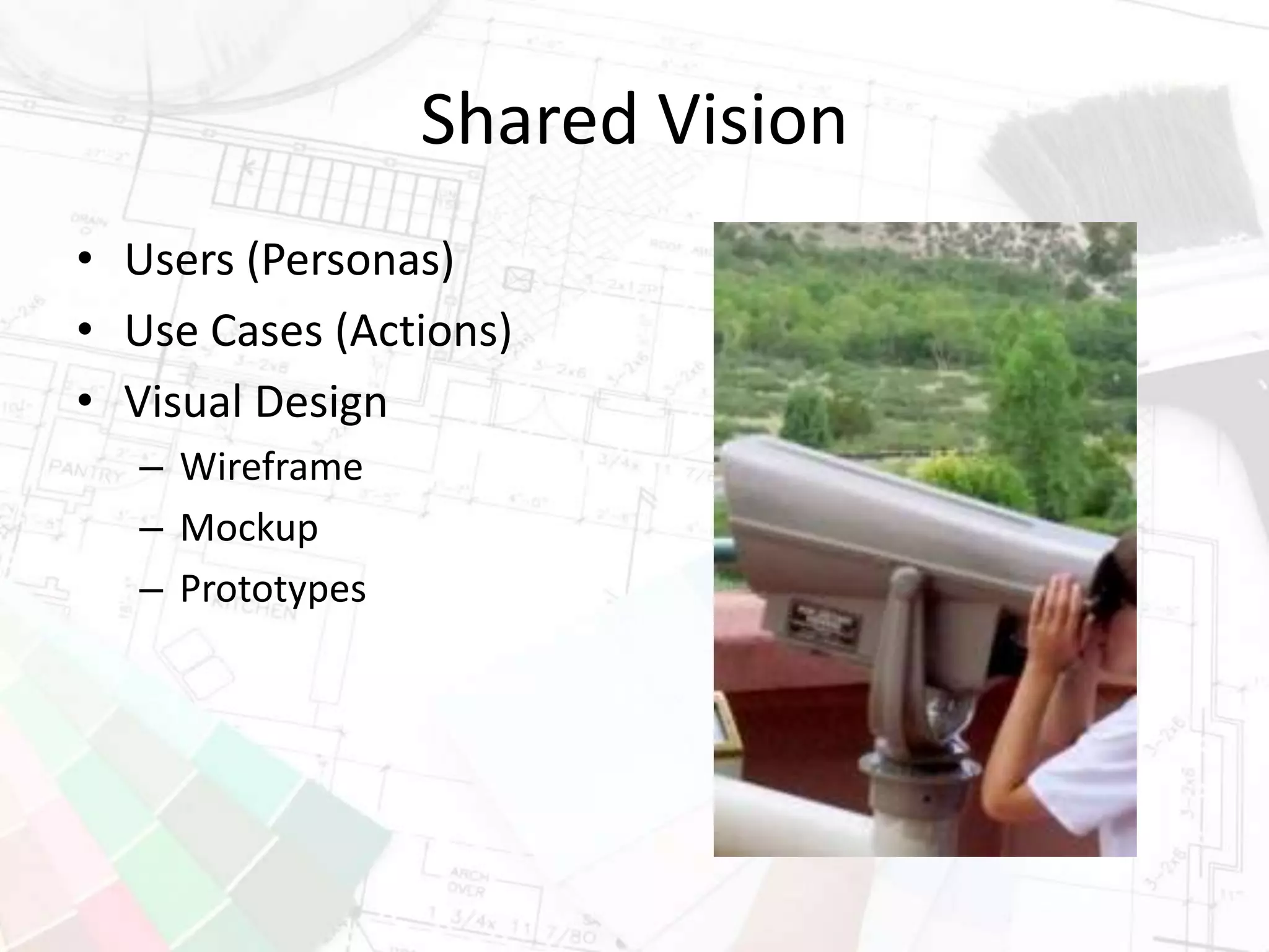 Shared Vision
• Users (Personas)
• Use Cases (Actions)
• Visual Design
– Wireframe
– Mockup
– Prototypes
 
