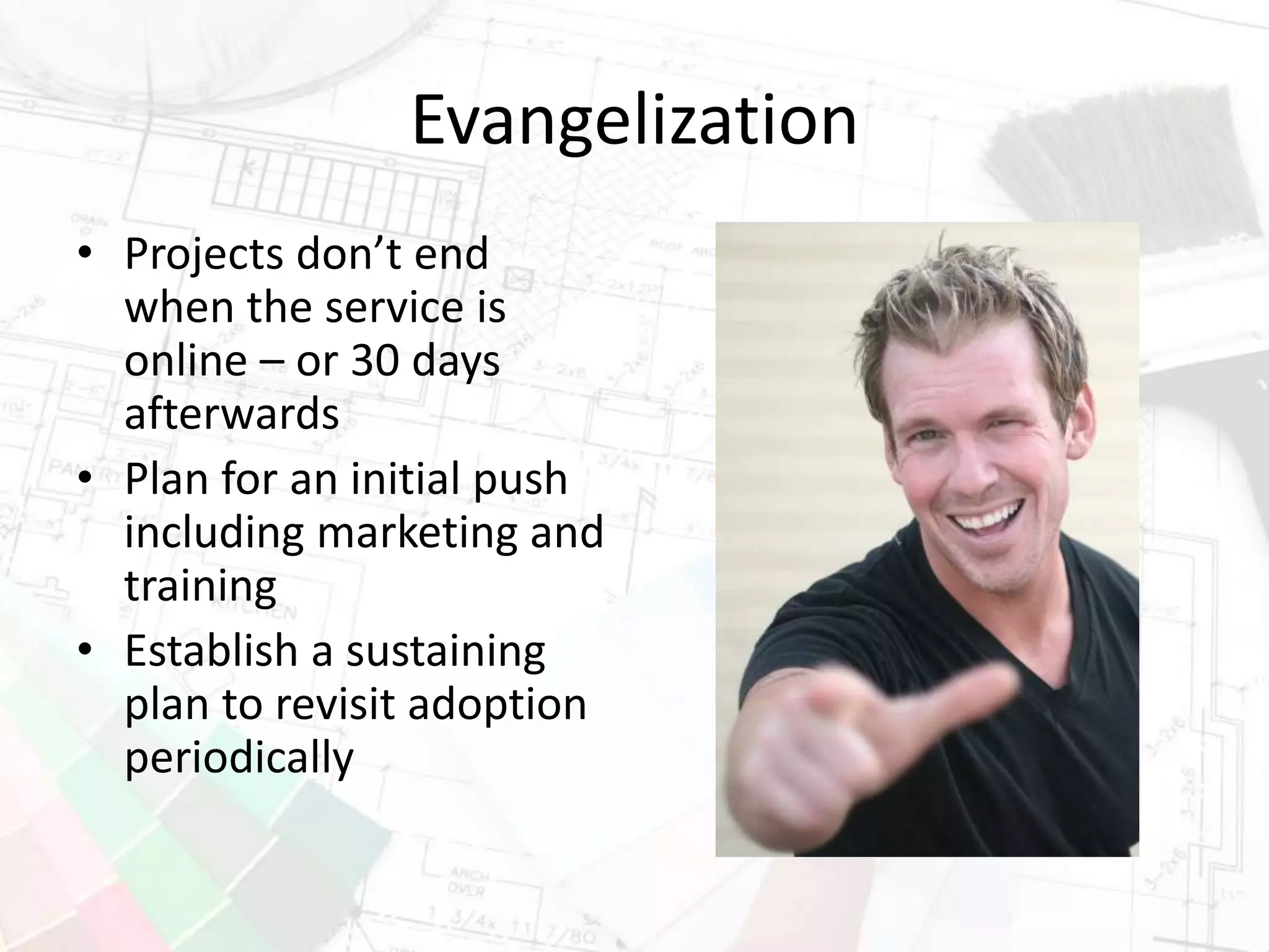 Evangelization
• Projects don’t end
when the service is
online – or 30 days
afterwards
• Plan for an initial push
including marketing and
training
• Establish a sustaining
plan to revisit adoption
periodically
 