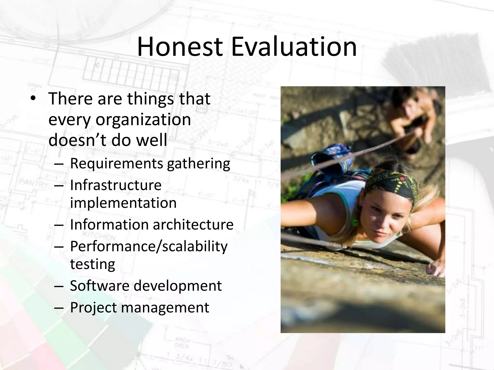 Honest Evaluation
• There are things that
every organization
doesn’t do well
– Requirements gathering
– Infrastructure
implementation
– Information architecture
– Performance/scalability
testing
– Software development
– Project management
 