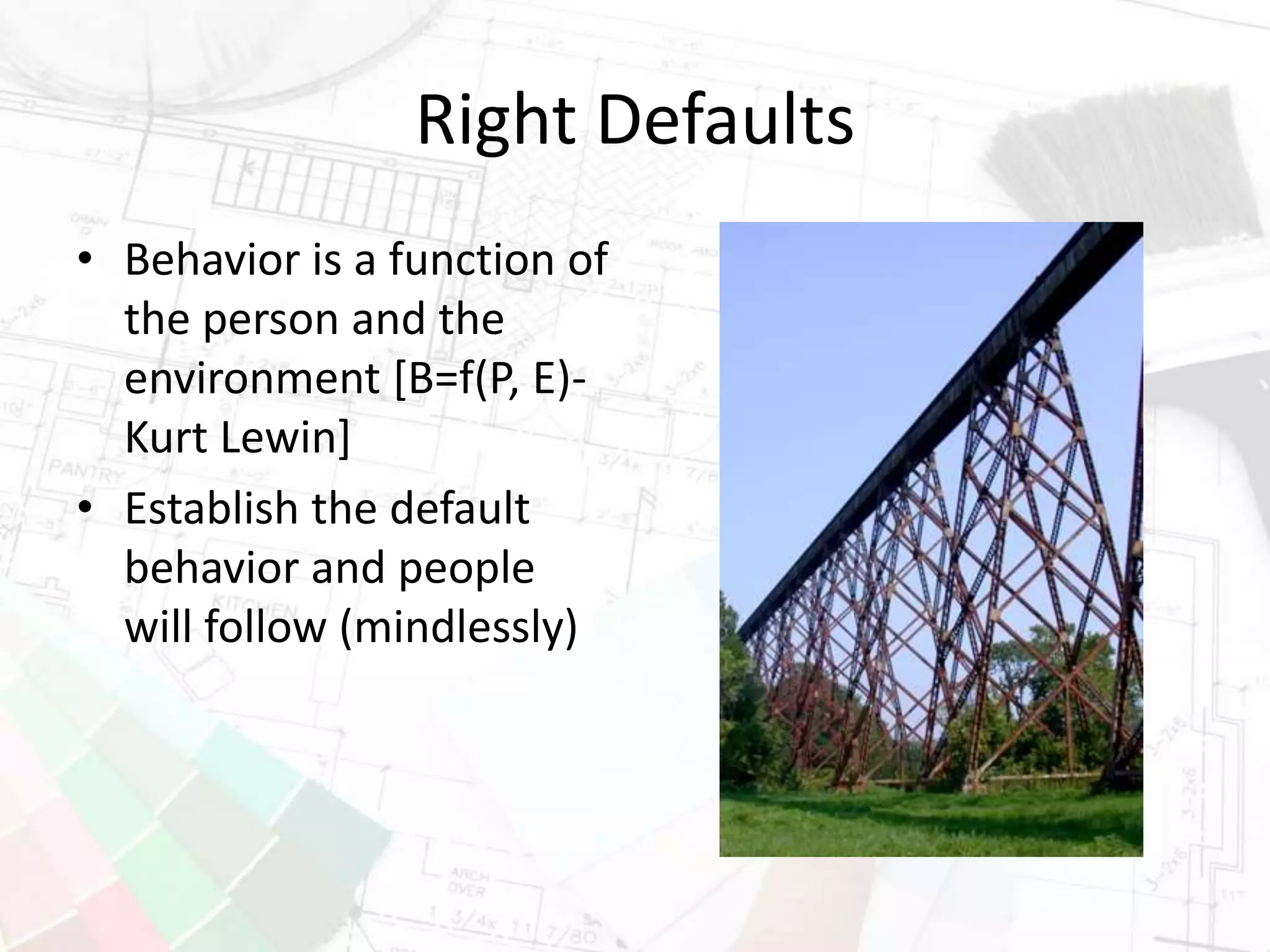 Right Defaults
• Behavior is a function of
the person and the
environment [B=f(P, E)-
Kurt Lewin]
• Establish the default
behavior and people
will follow (mindlessly)
 