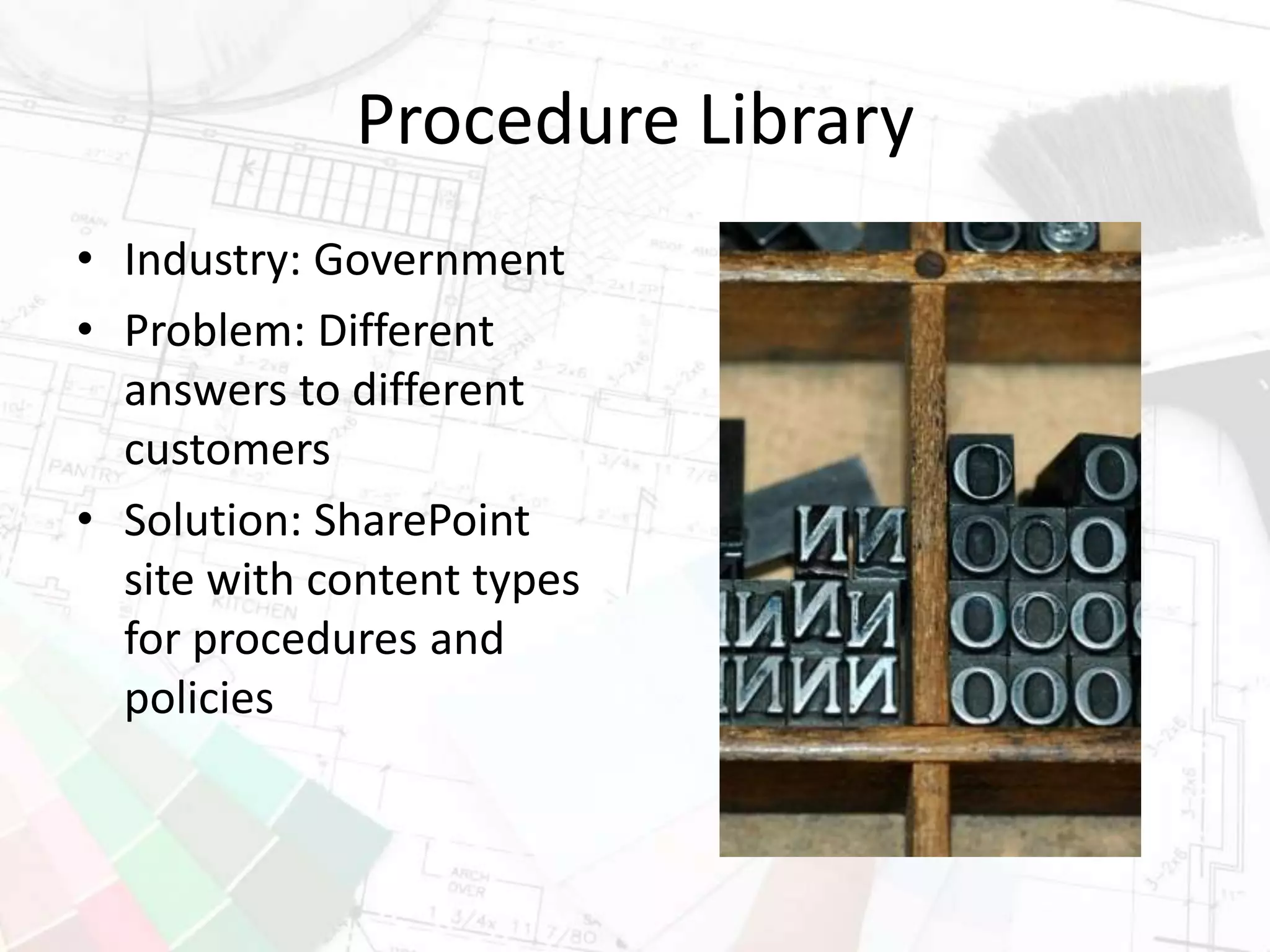 Procedure Library
• Industry: Government
• Problem: Different
answers to different
customers
• Solution: SharePoint
site with content types
for procedures and
policies
 