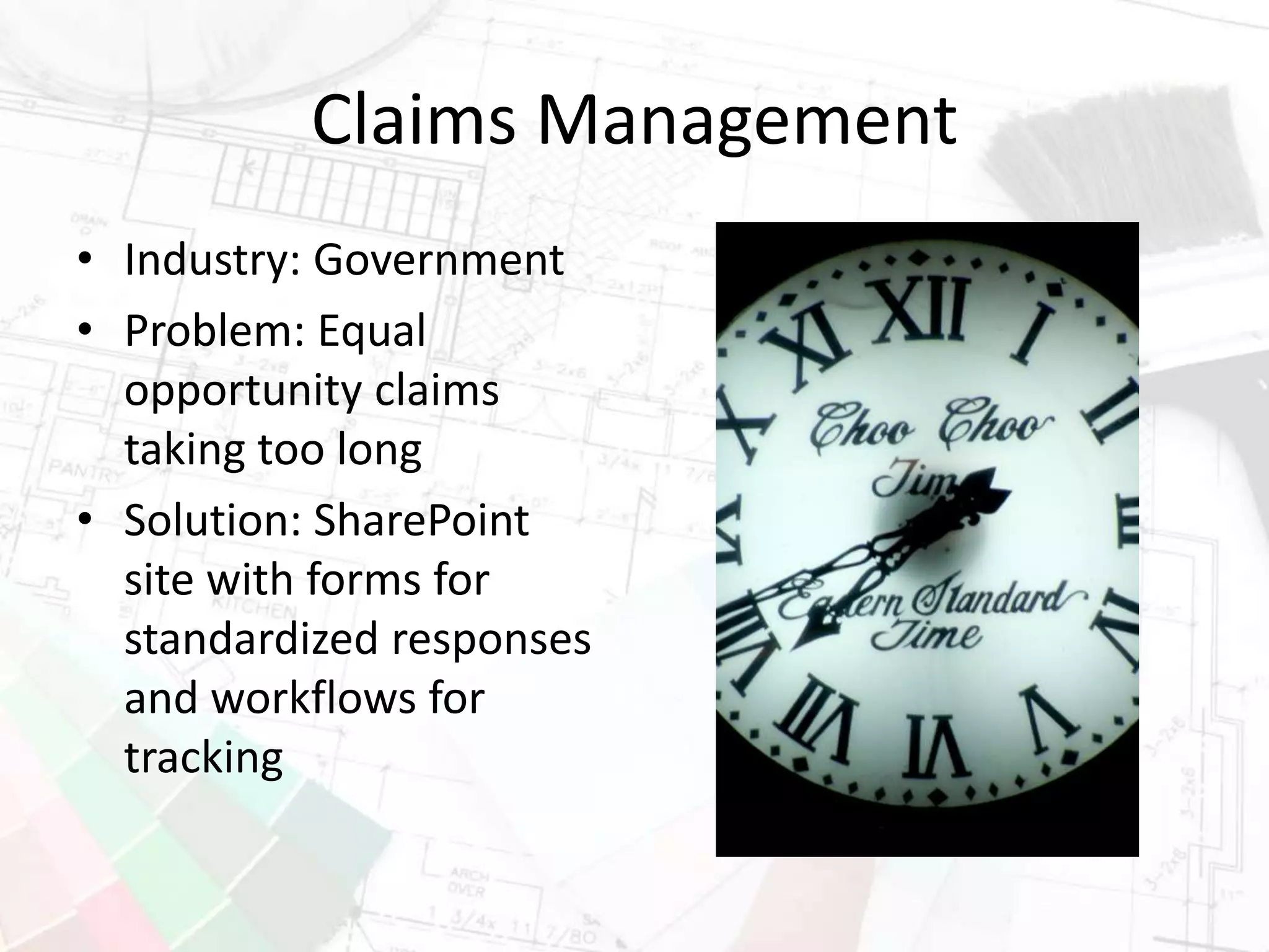 Claims Management
• Industry: Government
• Problem: Equal
opportunity claims
taking too long
• Solution: SharePoint
site with forms for
standardized responses
and workflows for
tracking
 