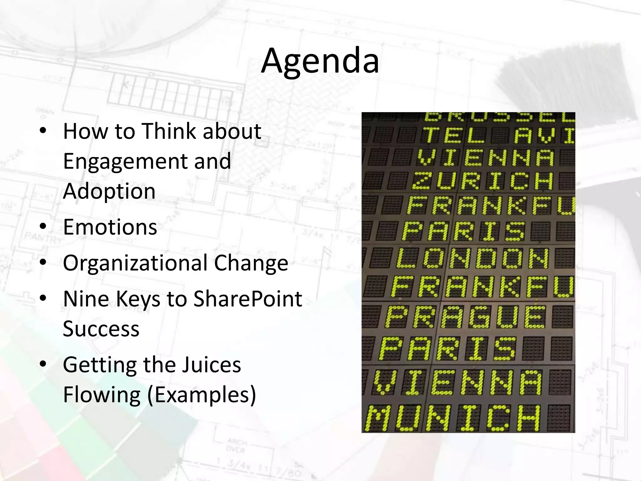 Agenda
• How to Think about
Engagement and
Adoption
• Emotions
• Organizational Change
• Nine Keys to SharePoint
Success
• Getting the Juices
Flowing (Examples)
 