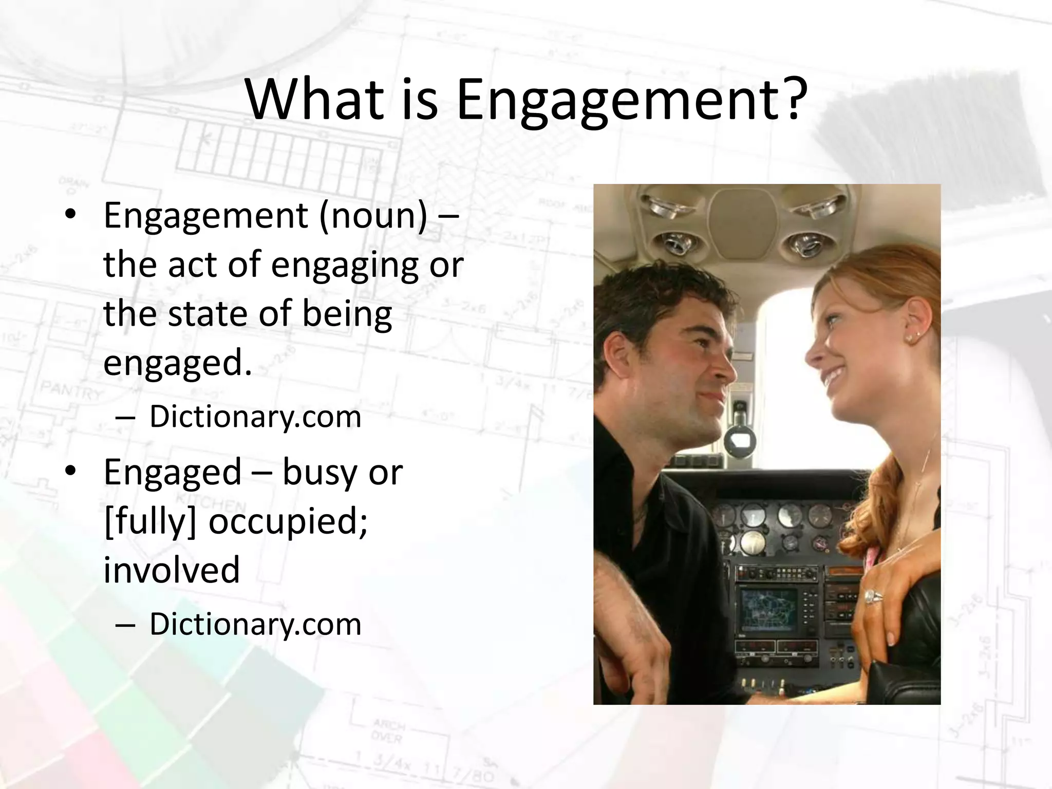 What is Engagement?
• Engagement (noun) –
the act of engaging or
the state of being
engaged.
– Dictionary.com
• Engaged – busy or
[fully] occupied;
involved
– Dictionary.com
 