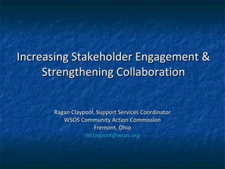 Increasing Stakeholder Engagement & Strengthening Collaboration Ragan Claypool, Support Services Coordinator WSOS Community Action Commission Fremont, Ohio [email_address] 