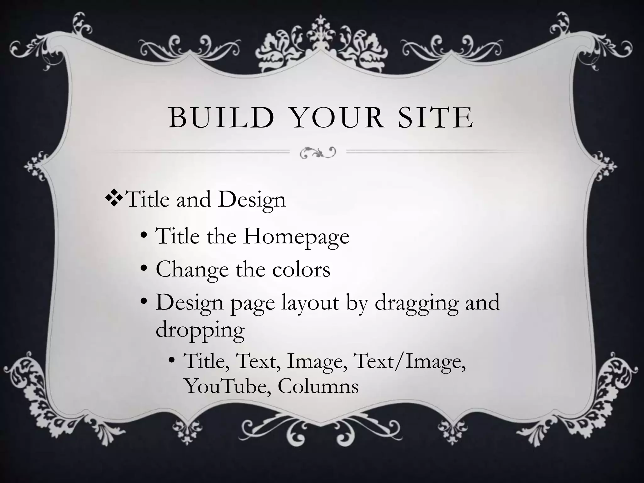 BUILD YOUR SITE
Title and Design
• Title the Homepage
• Change the colors
• Design page layout by dragging and
dropping
• Title, Text, Image, Text/Image,
YouTube, Columns
 