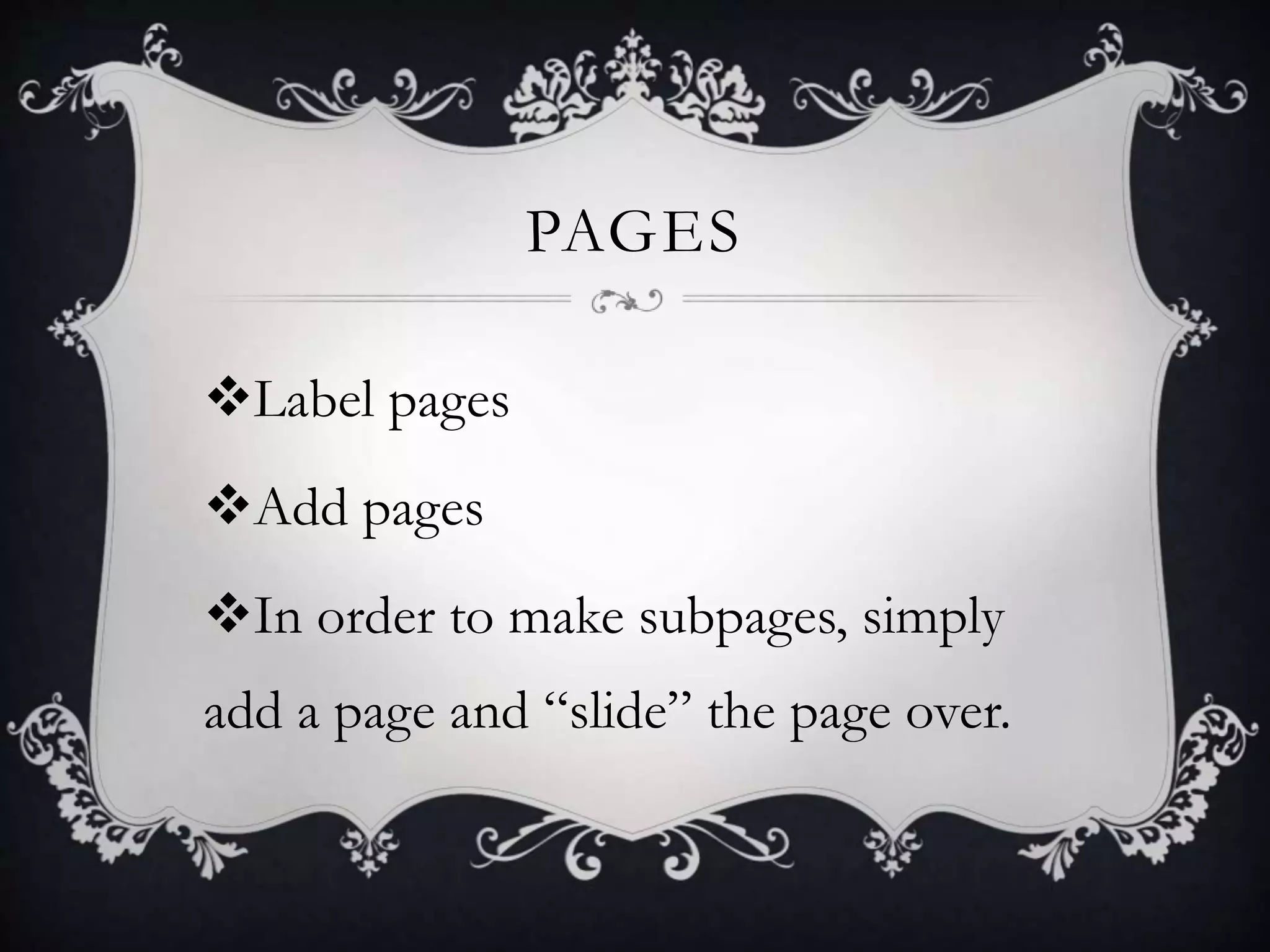 PAGES
Label pages
Add pages
In order to make subpages, simply
add a page and “slide” the page over.
 