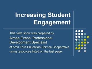 Increasing Student
Engagement
This slide show was prepared by
Aimee Evans, Professional
Development Specialist
at Arch Ford Education Service Cooperative
using resources listed on the last page.
 