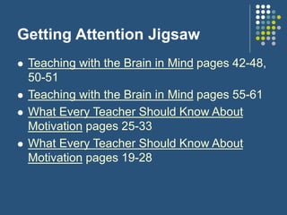 Getting Attention Jigsaw
 Teaching with the Brain in Mind pages 42-48,
50-51
 Teaching with the Brain in Mind pages 55-61
 What Every Teacher Should Know About
Motivation pages 25-33
 What Every Teacher Should Know About
Motivation pages 19-28
 