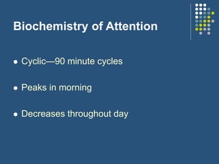 Biochemistry of Attention
 Cyclic—90 minute cycles
 Peaks in morning
 Decreases throughout day
 