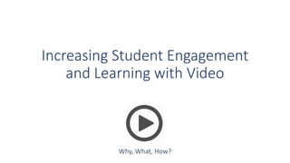 Increasing Student Engagement
and Learning with Video
Why, What, How?
 