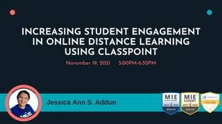 INCREASING STUDENT ENGAGEMENT
IN ONLINE DISTANCE LEARNING
USING CLASSPOINT
November 19, 2021 5:00PM-6:30PM
Jessica Ann S. Addun
 