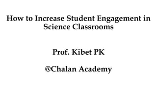 How to Increase Student Engagement in
Science Classrooms
Prof. Kibet PK
@Chalan Academy
 
