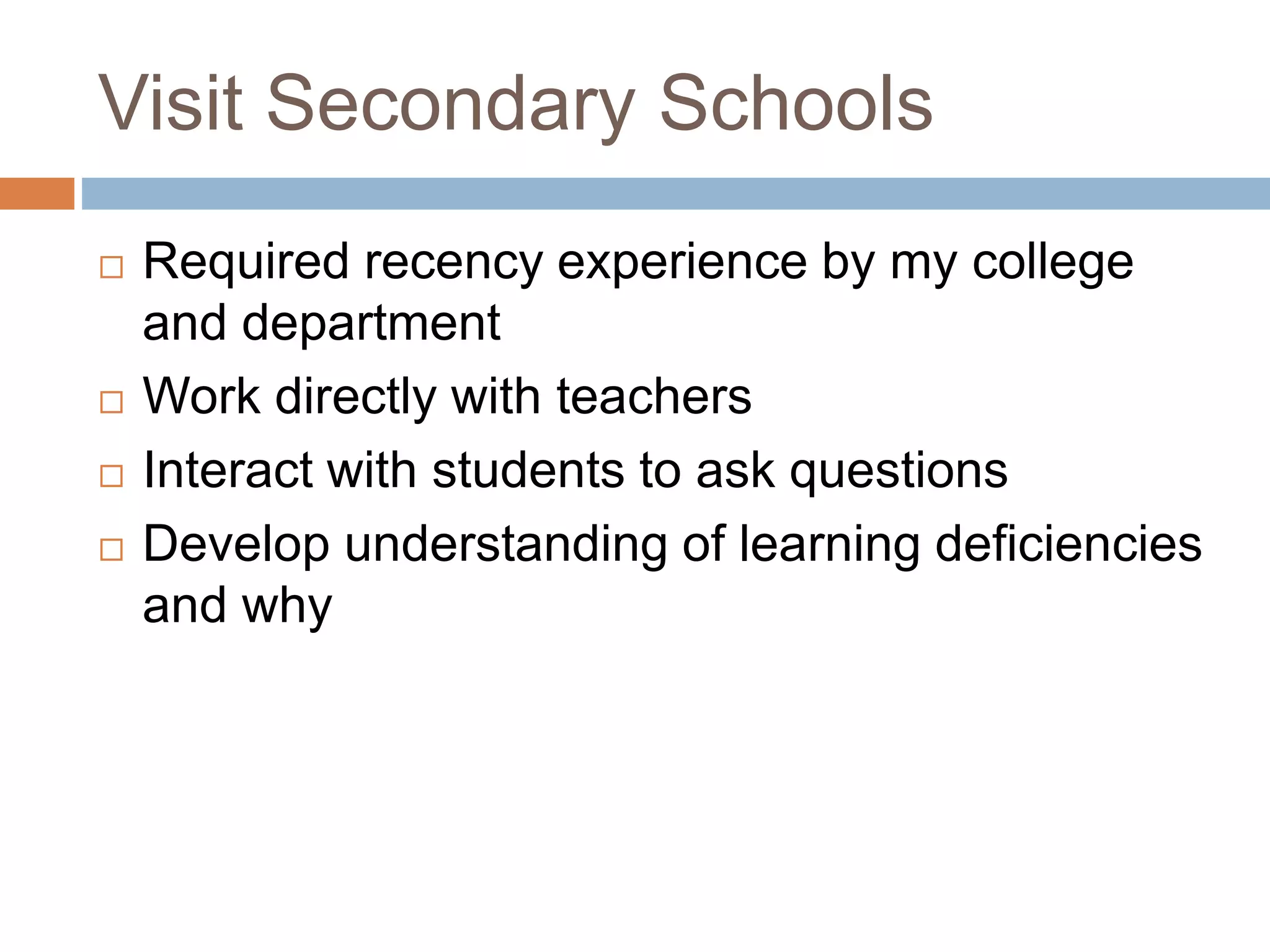 Visit Secondary Schools 
 Required recency experience by my college 
and department 
 Work directly with teachers 
 Interact with students to ask questions 
 Develop understanding of learning deficiencies 
and why 
 