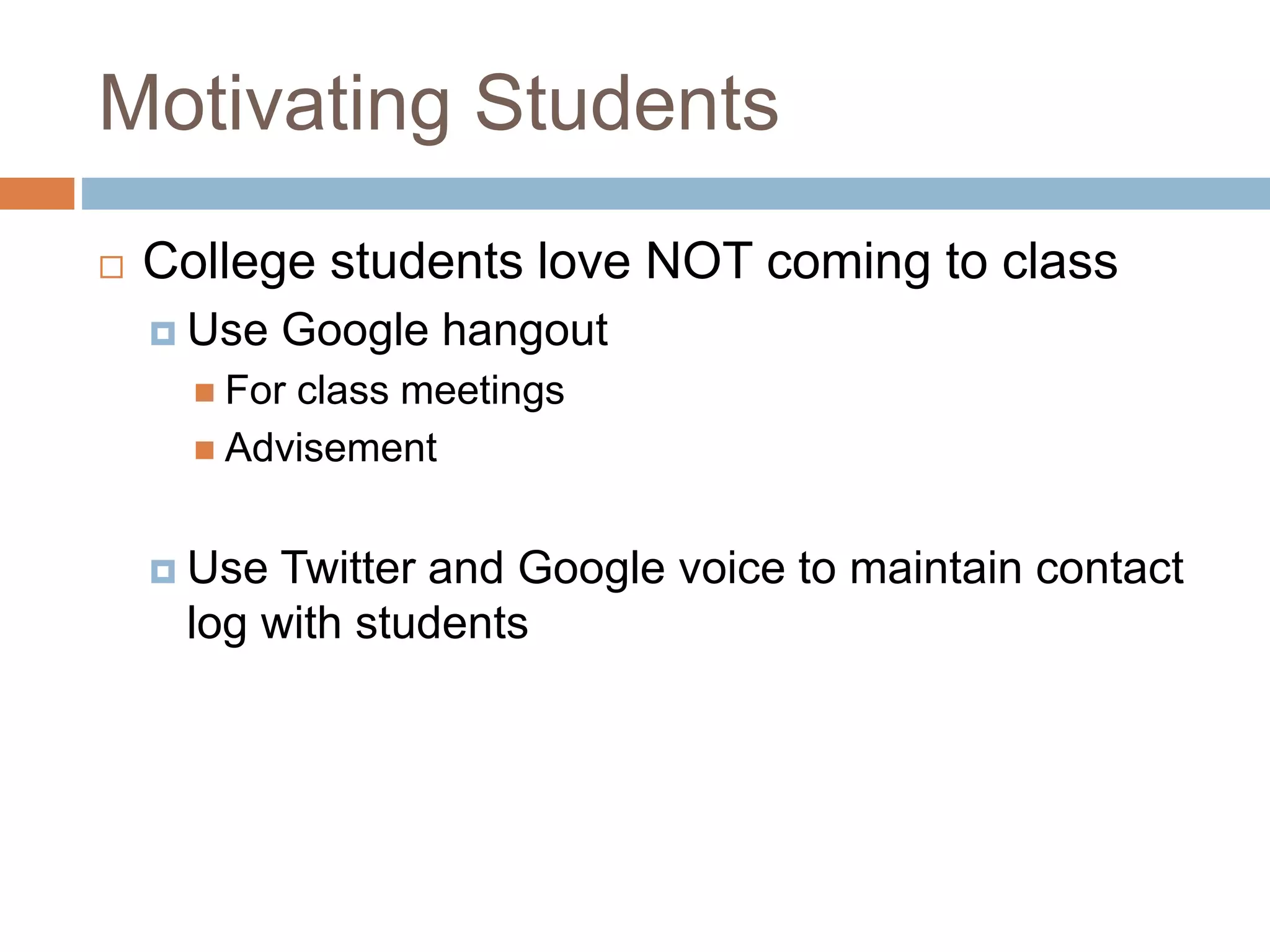 Motivating Students 
 College students love NOT coming to class 
 Use Google hangout 
 For class meetings 
 Advisement 
 Use Twitter and Google voice to maintain contact 
log with students 
 