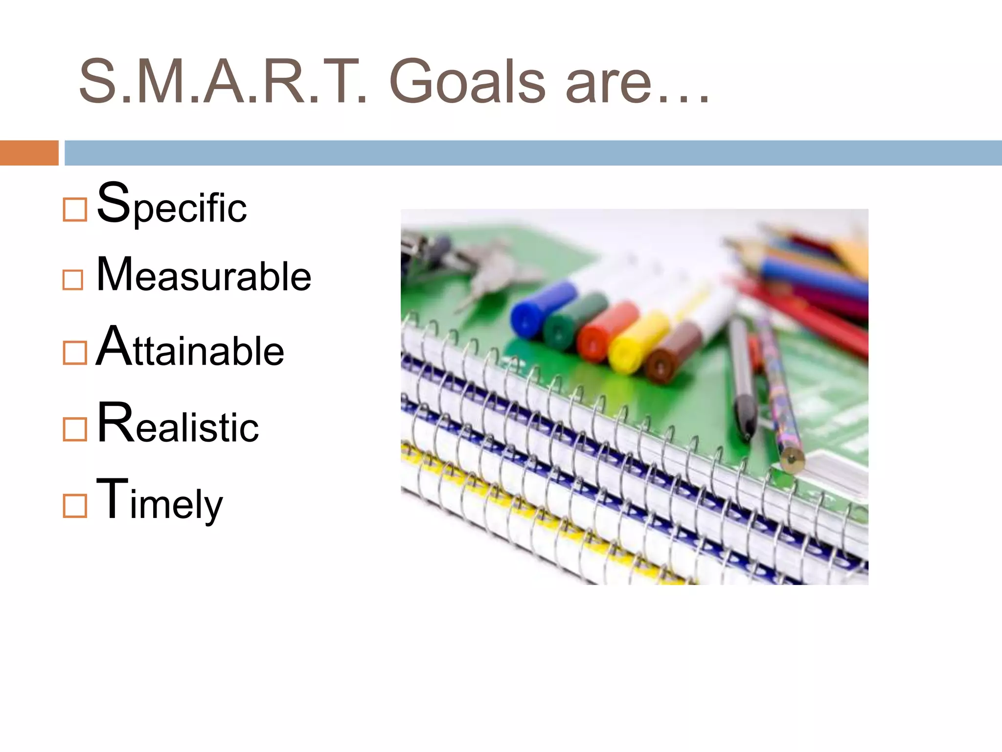 S.M.A.R.T. Goals are… 
Specific 
Measurable 
Attainable 
Realistic 
Timely 
 