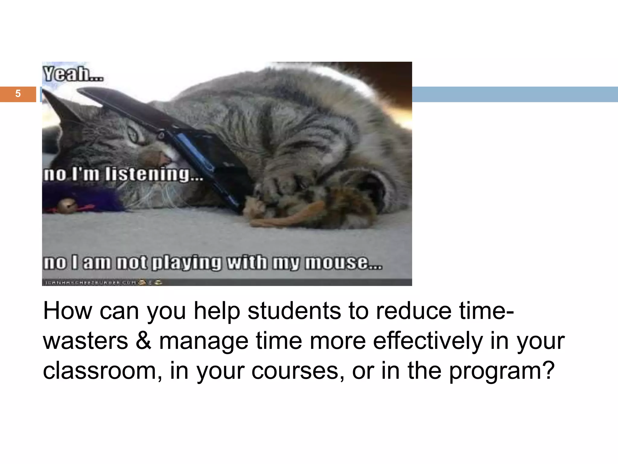 How can you help students to reduce time-wasters 
& manage time more effectively in your 
classroom, in your courses, or in the program? 
5 
 