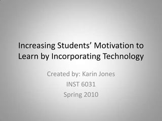 Increasing Students’ Motivation to Learn by Incorporating Technology Created by: Karin Jones INST 6031 Spring 2010 