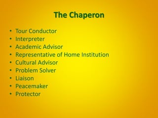 The Chaperon 
• Tour Conductor 
• Interpreter 
• Academic Advisor 
• Representative of Home Institution 
• Cultural Adviso...