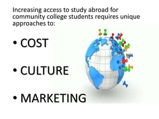 Increasing access to study abroad for 
community college students requires unique 
approaches to: 
• COST 
• CULTURE 
• MA...