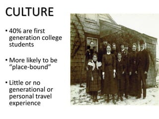 CULTURE 
• 40% are first 
generation college 
students 
• More likely to be 
“place-bound” 
• Little or no 
generational o...