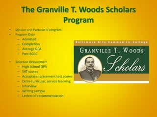 The Granville T. Woods Scholars 
Program 
• Mission and Purpose of program. 
• Program Data 
– Admitted 
– Completion 
– A...