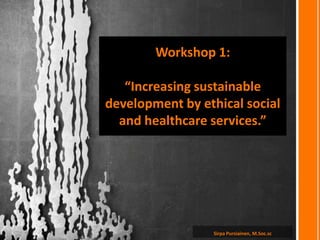 Sirpa Pursiainen, M.Soc.sc
Workshop 1:
“Increasing sustainable
development by ethical social
and healthcare services.”
 