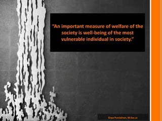 Sirpa Pursiainen, M.Soc.sc
“An important measure of welfare of the
society is well-being of the most
vulnerable individual in society.”
 