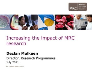Increasing the impact of MRC research Declan Mulkeen Director, Research Programmes July 2011 