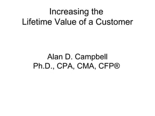 Increasing the
Lifetime Value of a Customer



     Alan D. Campbell
  Ph.D., CPA, CMA, CFP®
 