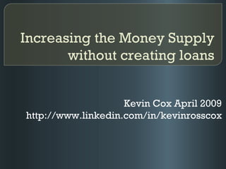 Increasing the Money Supply without creating loans Kevin Cox April 2009 http://www.linkedin.com/in/kevinrosscox 