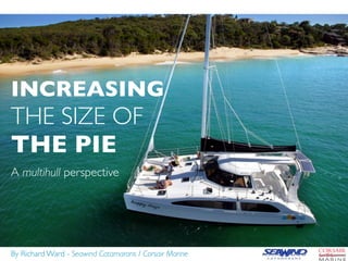 INCREASING
THE SIZE OF
THE PIE
A multihull perspective




By Richard Ward - Seawind Catamarans / Corsair Marine
 