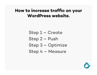 How to increase trafﬁc on your
WordPress website.
Step 1 – Create
Step 2 – Push
Step 3 – Optimize
Step 4 – Measure
 