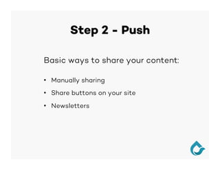Step 2 - Push
Basic ways to share your content:
•  Manually sharing
•  Share buttons on your site
•  Newsletters
 