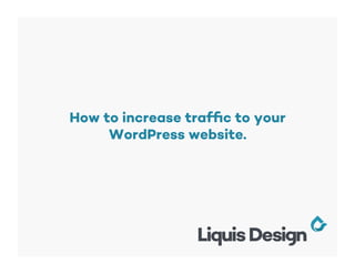 How to increase trafﬁc to your
WordPress website.
 
