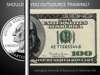 SHOULD      YOU OUTSOURCE TRAINING? Managing Demands & Resources to Maximize ROI 