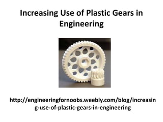 http://engineeringfornoobs.weebly.com/blog/increasin
g-use-of-plastic-gears-in-engineering
Increasing Use of Plastic Gears in
Engineering
 