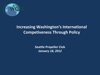 Increasing Washington’s International Competiveness Through Policy Seattle Propeller Club January 18, 2012 