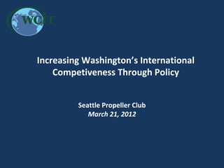 Increasing Washington’s International
    Competiveness Through Policy


          Seattle Propeller Club
             March 21, 2012



       Increasing Washington’s International Competiveness
                         March 8, 2012
 