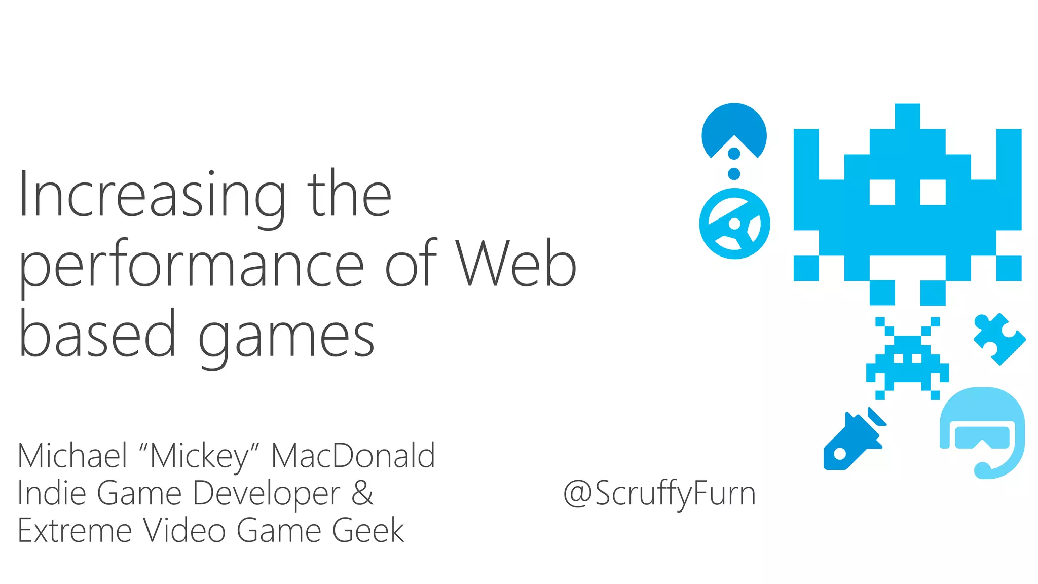 Increasing the 
performance of Web 
based games 
Michael “Mickey” MacDonald 
Indie Game Developer & @ScruffyFurn 
Extreme Video Game Geek 
 
