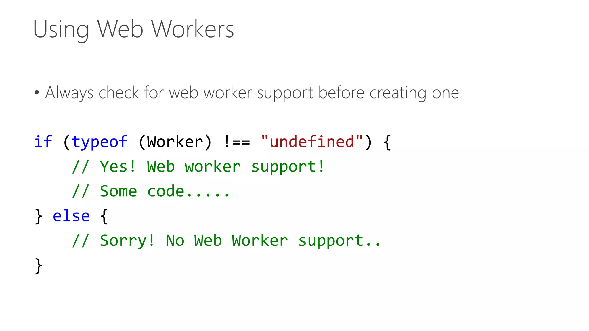 • Always check for web worker support before creating one 
if (typeof (Worker) !== "undefined") { 
// Yes! Web worker support! 
// Some code..... 
} else { 
// Sorry! No Web Worker support.. 
} 
 