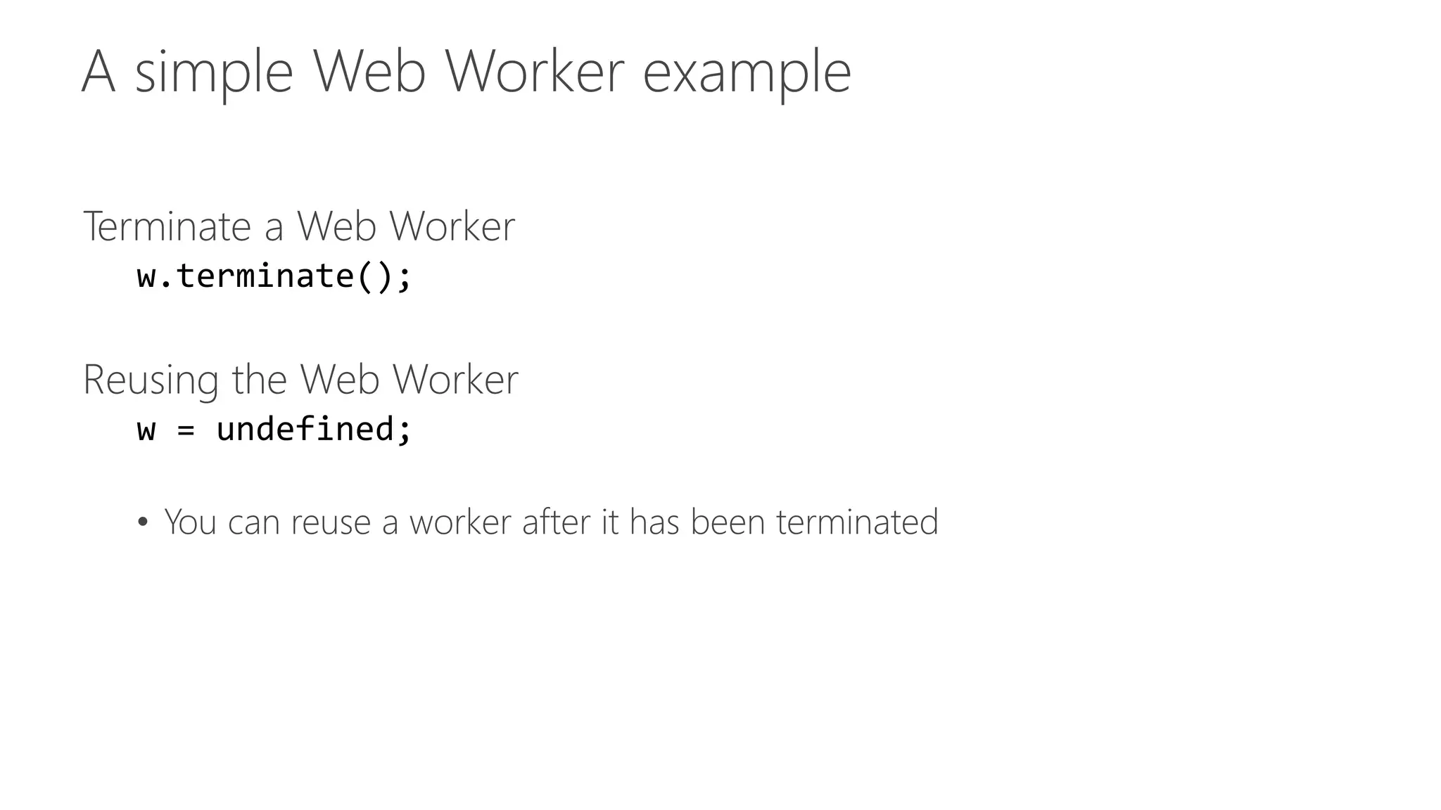 Terminate a Web Worker 
w.terminate(); 
Reusing the Web Worker 
w = undefined; 
• You can reuse a worker after it has been terminated 
 