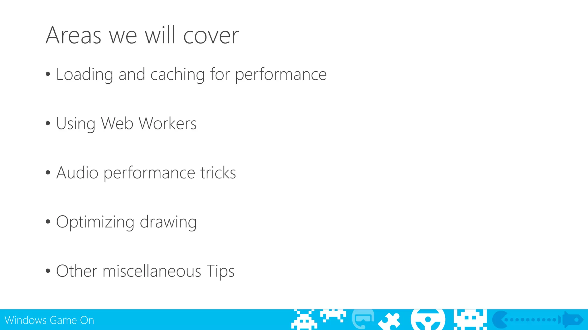 Areas we will cover 
• Loading and caching for performance 
• Using Web Workers 
• Audio performance tricks 
• Optimizing drawing 
• Other miscellaneous Tips 
Windows Game On 
 