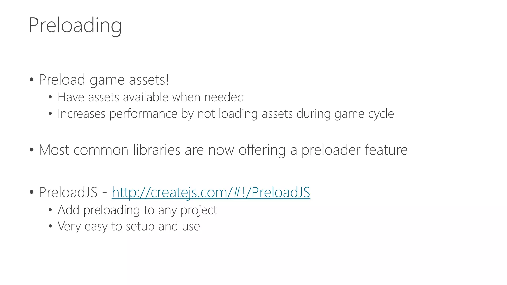 • Preload game assets! 
• Have assets available when needed 
• Increases performance by not loading assets during game cycle 
• Most common libraries are now offering a preloader feature 
• PreloadJS - http://createjs.com/#!/PreloadJS 
• Add preloading to any project 
• Very easy to setup and use 
 