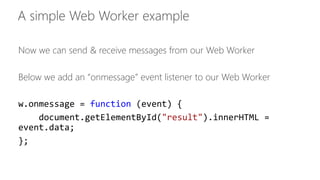Now we can send & receive messages from our Web Worker 
Below we add an “onmessage” event listener to our Web Worker 
w.onmessage = function (event) { 
document.getElementById("result").innerHTML = 
event.data; 
}; 
 
