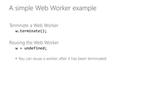 Terminate a Web Worker 
w.terminate(); 
Reusing the Web Worker 
w = undefined; 
• You can reuse a worker after it has been terminated 
 