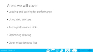Areas we will cover 
• Loading and caching for performance 
• Using Web Workers 
• Audio performance tricks 
• Optimizing drawing 
• Other miscellaneous Tips 
Windows Game On 
 