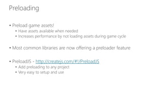 • Preload game assets! 
• Have assets available when needed 
• Increases performance by not loading assets during game cycle 
• Most common libraries are now offering a preloader feature 
• PreloadJS - http://createjs.com/#!/PreloadJS 
• Add preloading to any project 
• Very easy to setup and use 
 