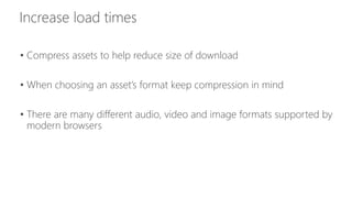 • Compress assets to help reduce size of download 
• When choosing an asset’s format keep compression in mind 
• There are many different audio, video and image formats supported by 
modern browsers 
 